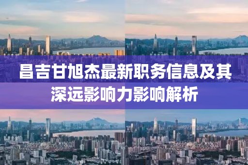 昌吉甘旭杰最新职务信息及其深远影响力影响解析