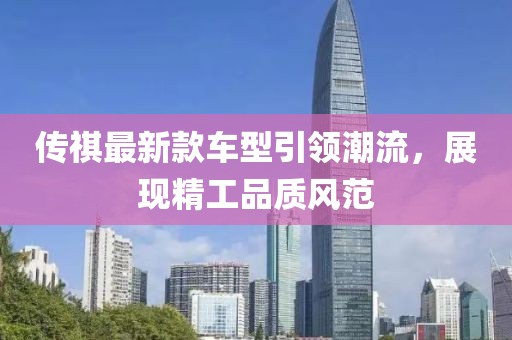 传祺最新款车型引领潮流，展现精工品质风范
