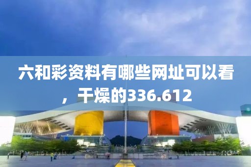 六和彩资料有哪些网址可以看，干燥的336.612