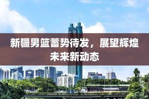 新疆男篮蓄势待发，展望辉煌未来新动态