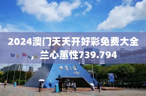 2024澳门天天开好彩免费大全，兰心蕙性739.794