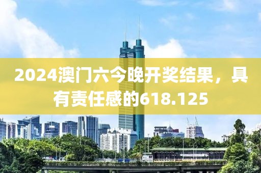 2024澳门六今晚开奖结果，具有责任感的618.125