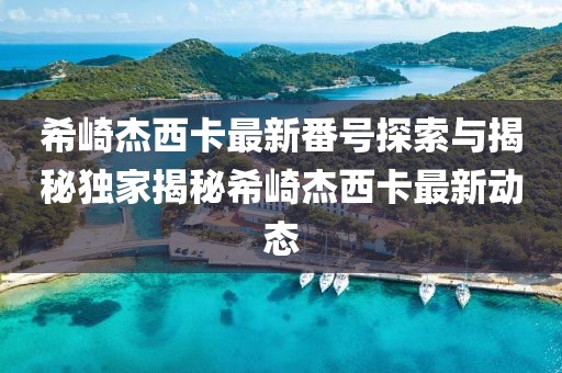 希崎杰西卡最新番号探索与揭秘独家揭秘希崎杰西卡最新动态
