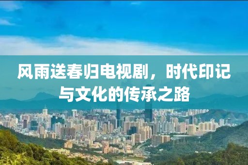 风雨送春归电视剧，时代印记与文化的传承之路