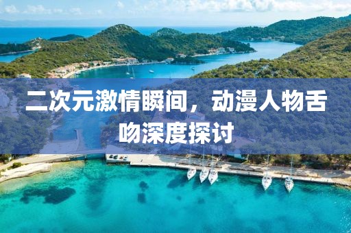 二次元激情瞬间，动漫人物舌吻深度探讨