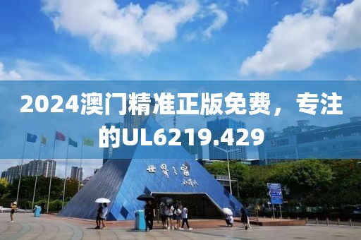 2024澳门精准正版免费，专注的UL6219.429