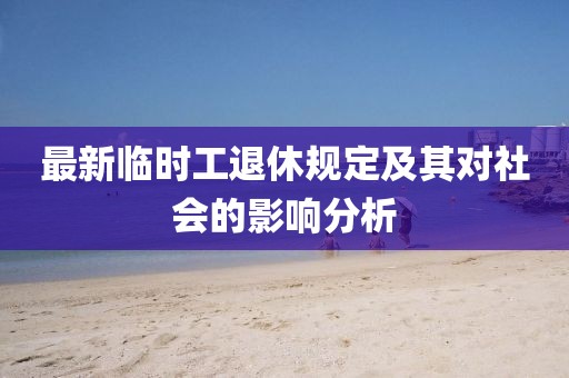 最新临时工退休规定及其对社会的影响分析