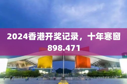 2024香港开奖记录，十年寒窗898.471