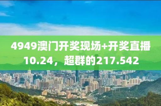 4949澳门开奖现场+开奖直播10.24，超群的217.542