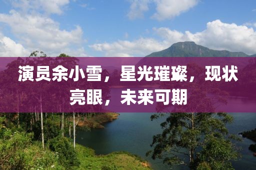 演员余小雪，星光璀璨，现状亮眼，未来可期