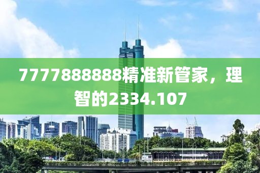 7777888888精准新管家，理智的2334.107