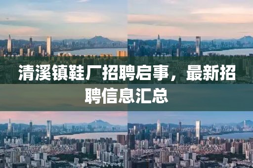 清溪镇鞋厂招聘启事，最新招聘信息汇总