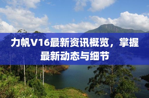 力帆V16最新资讯概览，掌握最新动态与细节