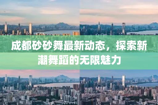 成都砂砂舞最新动态，探索新潮舞蹈的无限魅力
