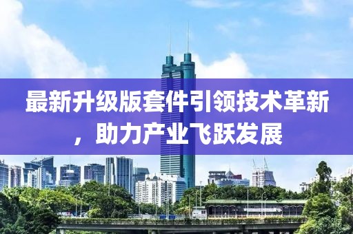 最新升级版套件引领技术革新，助力产业飞跃发展
