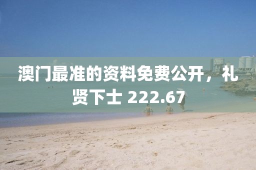 澳门最准的资料免费公开，礼贤下士 222.67