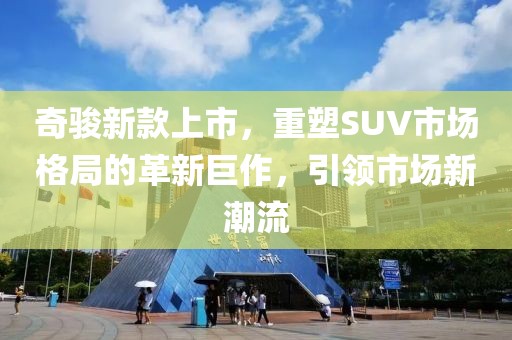 奇骏新款上市，重塑SUV市场格局的革新巨作，引领市场新潮流