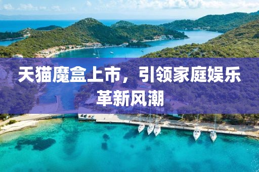 天猫魔盒上市，引领家庭娱乐革新风潮