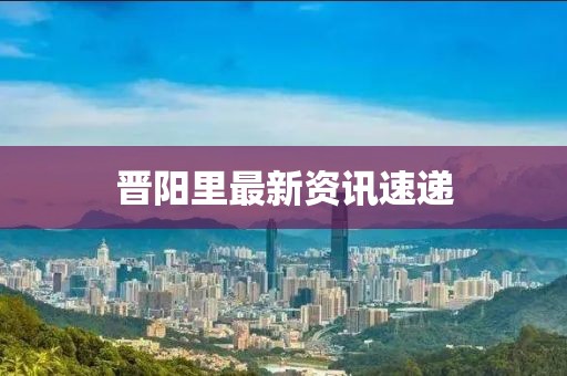 晋阳里最新资讯速递