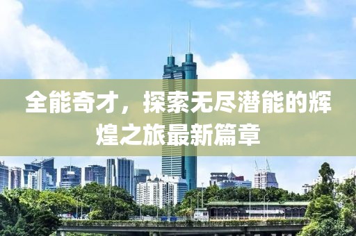 全能奇才，探索无尽潜能的辉煌之旅最新篇章