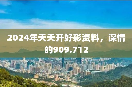 2024年天天开好彩资料，深情的909.712