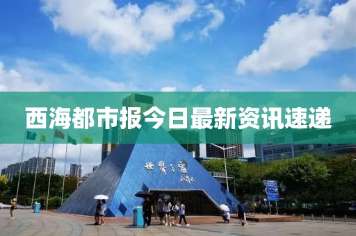 西海都市报今日最新资讯速递