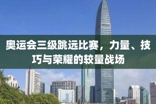 奥运会三级跳远比赛，力量、技巧与荣耀的较量战场