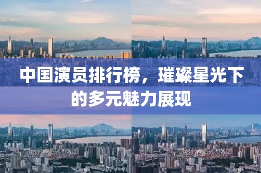中国演员排行榜，璀璨星光下的多元魅力展现