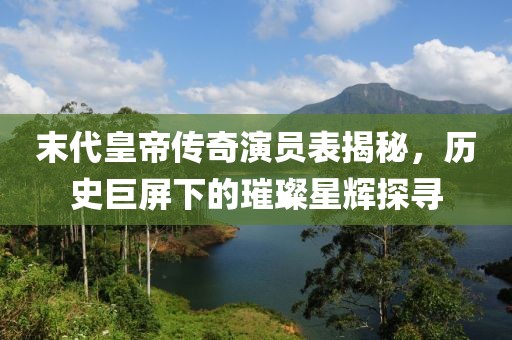 末代皇帝传奇演员表揭秘，历史巨屏下的璀璨星辉探寻