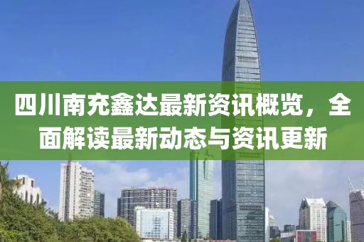 四川南充鑫达最新资讯概览，全面解读最新动态与资讯更新