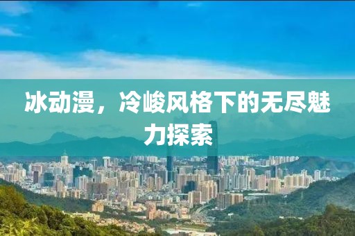 冰动漫，冷峻风格下的无尽魅力探索