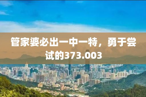 管家婆必出一中一特，勇于尝试的373.003