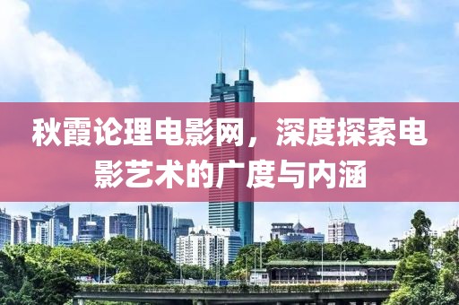 秋霞论理电影网，深度探索电影艺术的广度与内涵