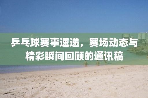 乒乓球赛事速递，赛场动态与精彩瞬间回顾的通讯稿