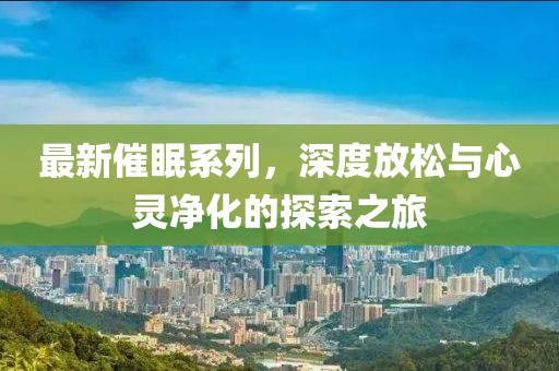 最新催眠系列，深度放松与心灵净化的探索之旅