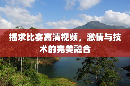 播求比赛高清视频，激情与技术的完美融合
