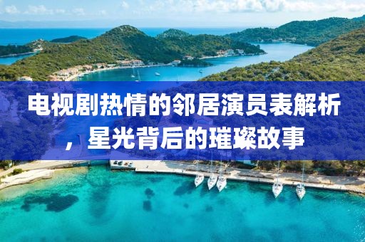 电视剧热情的邻居演员表解析，星光背后的璀璨故事