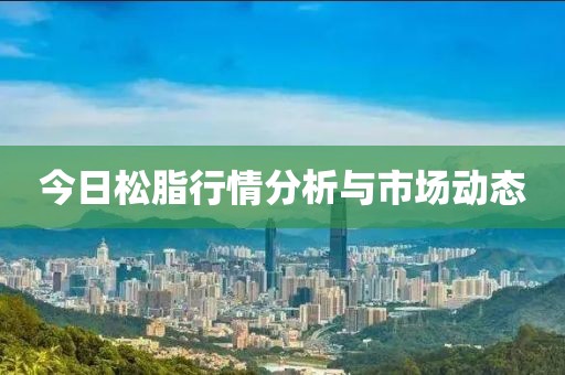 今日松脂行情分析与市场动态