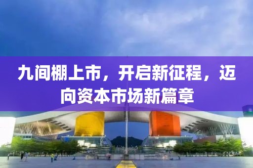 九间棚上市，开启新征程，迈向资本市场新篇章