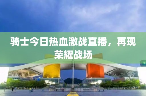 骑士今日热血激战直播，再现荣耀战场