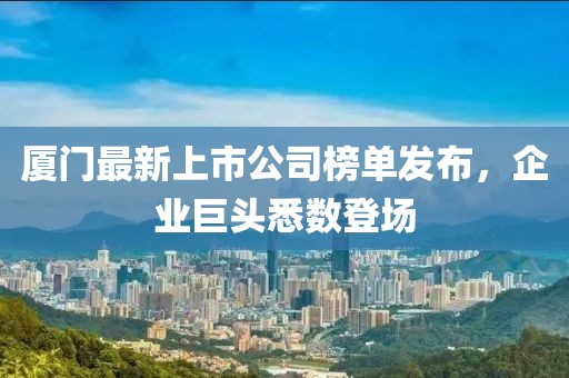 厦门最新上市公司榜单发布，企业巨头悉数登场