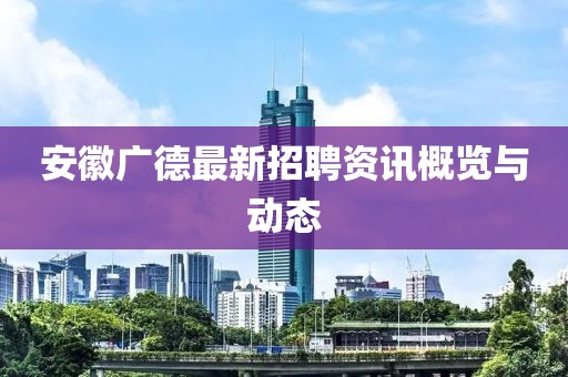 安徽广德最新招聘资讯概览与动态