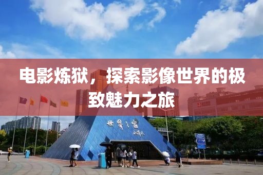 电影炼狱，探索影像世界的极致魅力之旅