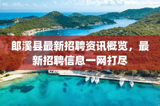 郎溪县最新招聘资讯概览，最新招聘信息一网打尽