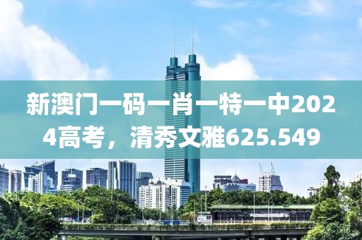 新澳门一码一肖一特一中2024高考，清秀文雅625.549