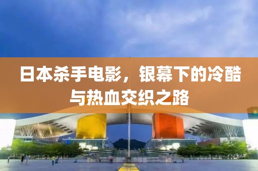 日本杀手电影，银幕下的冷酷与热血交织之路