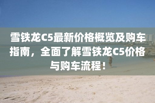 雪铁龙C5最新价格概览及购车指南，全面了解雪铁龙C5价格与购车流程！