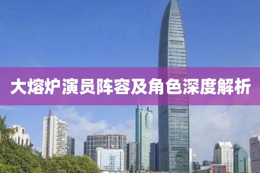 大熔炉演员阵容及角色深度解析