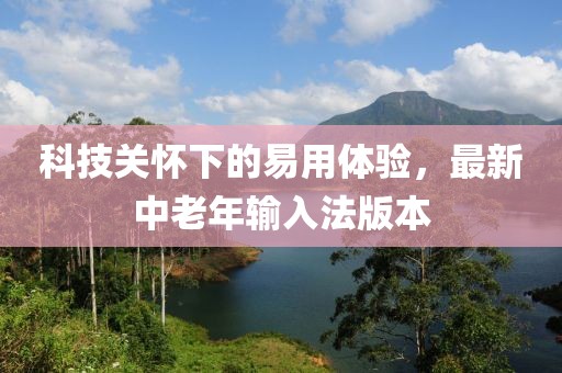 科技关怀下的易用体验，最新中老年输入法版本
