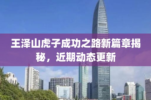 王泽山虎子成功之路新篇章揭秘，近期动态更新